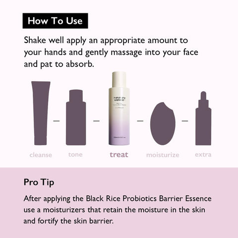 How to use. Shake well apply an appropriate amount to your hands and gently massage into your face and pat to absorb. Pro tip. After applying the black rice probiotics barrier essence use a moisturizers that retain the moisture in the skin and fortify the skin barrier. 