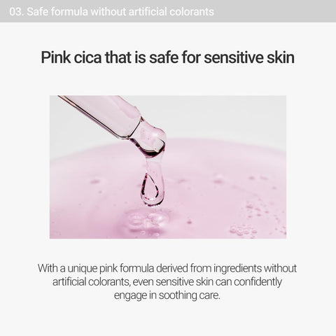 Safe formula without artificial colorants. Pink cica that is safe for sensitive skin. With a unique pink formula derived from ingredients without artificial colorants, even sensitive skin can confidently engage in soothing care. 