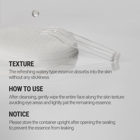 Texture - the refreshing watery type essence absorbs into the skin without any stickiness. How to use - after cleansing, gently wipe the entire face along the skin texture avoiding eye areas and lightly pat the remaining essence. Notice - please store the container upright after opening the sealing to prevent the essence from leaking. 