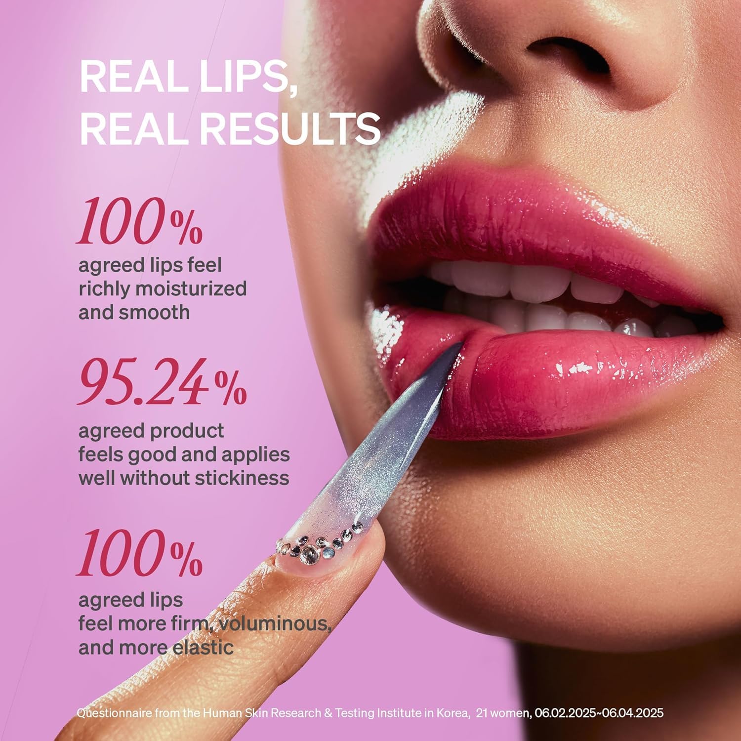 100% agreed lips feel richly moisturized and smooth. 95.24% agreed product feels good and applies well without stickiness. 100% agreed lips feel more firm, voluminous, and more elastic. Real lips, real results. Questionnaire from the Human Skin Research & Testing institute in Korea, 21 women, June 2nd 2025 to June 4th 2025.